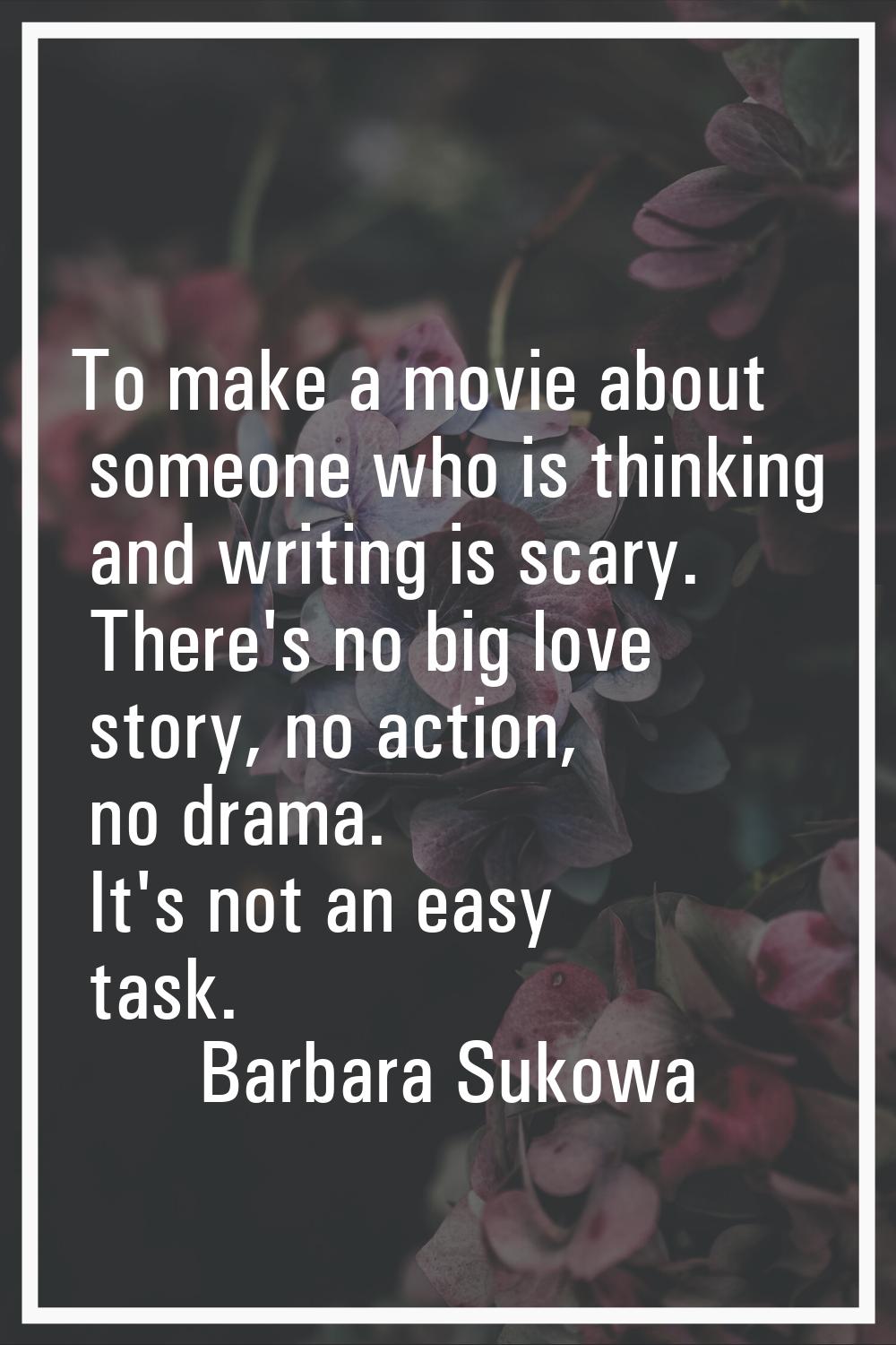 To make a movie about someone who is thinking and writing is scary. There's no big love story, no a