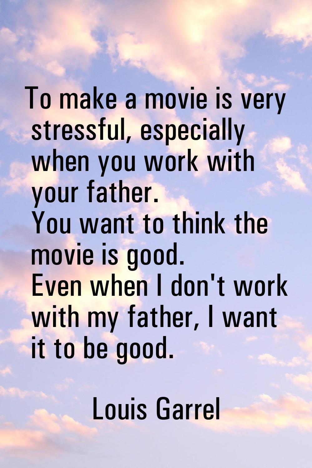 To make a movie is very stressful, especially when you work with your father. You want to think the