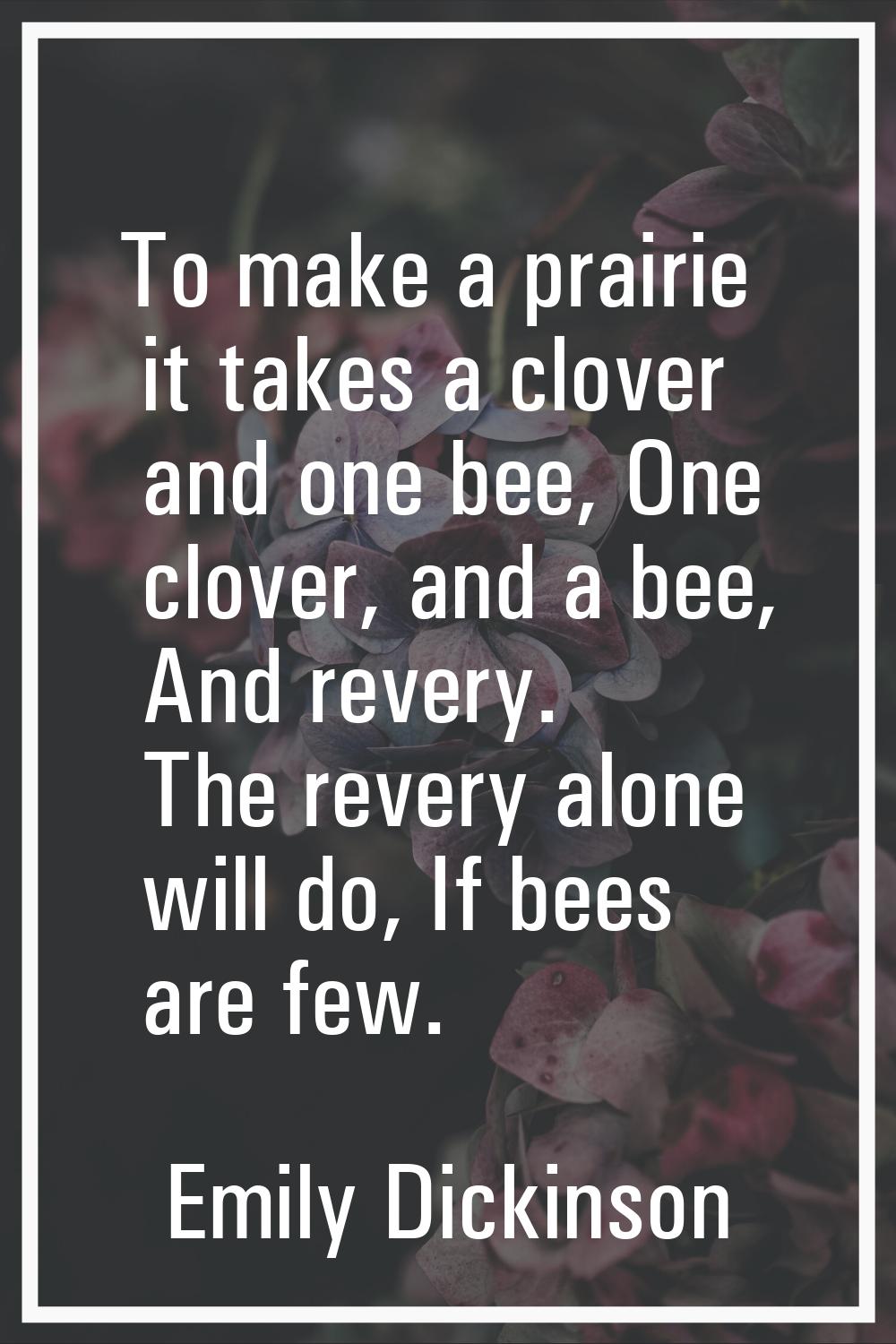 To make a prairie it takes a clover and one bee, One clover, and a bee, And revery. The revery alon