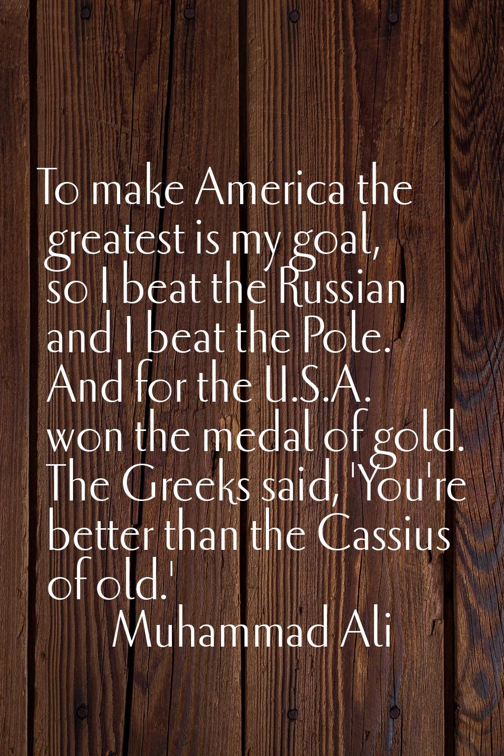 To make America the greatest is my goal, so I beat the Russian and I beat the Pole. And for the U.S