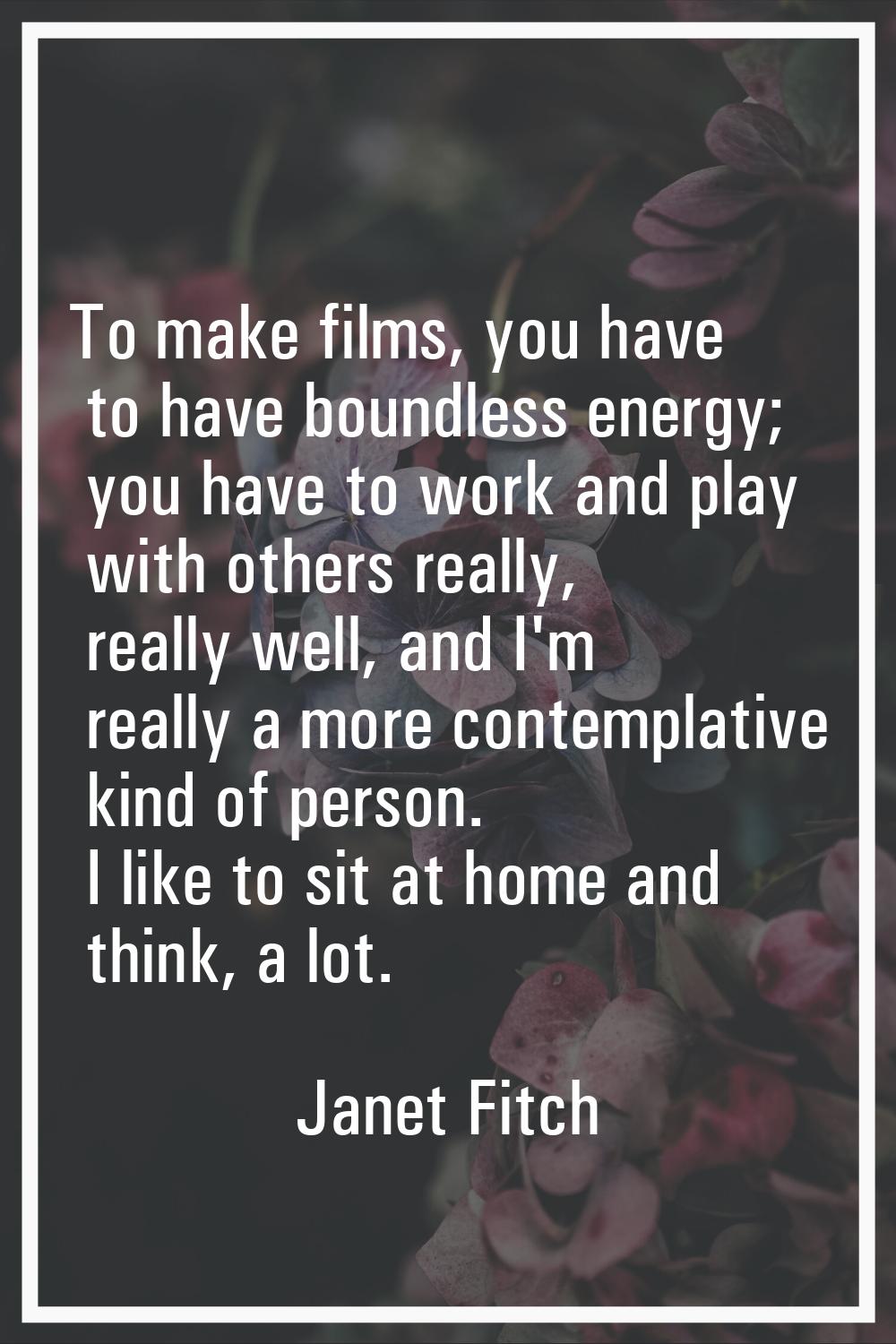 To make films, you have to have boundless energy; you have to work and play with others really, rea
