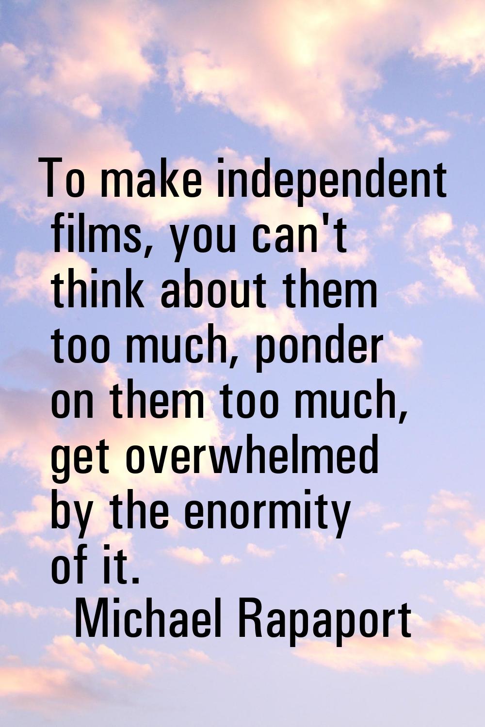 To make independent films, you can't think about them too much, ponder on them too much, get overwh