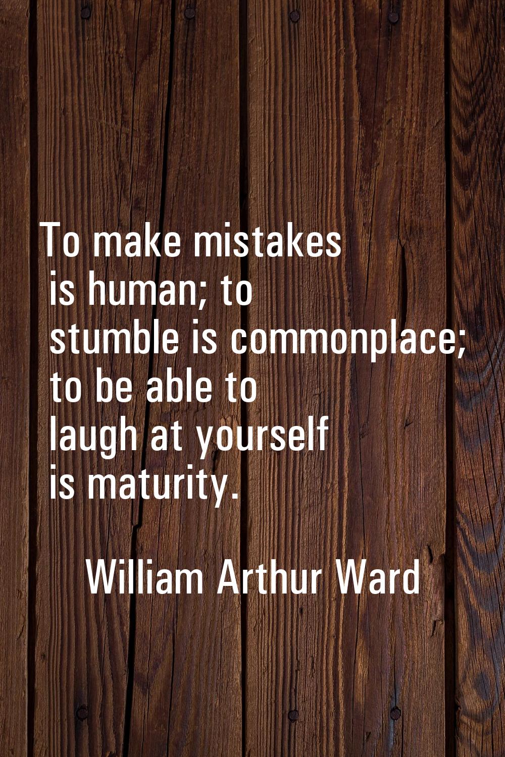 To make mistakes is human; to stumble is commonplace; to be able to laugh at yourself is maturity.