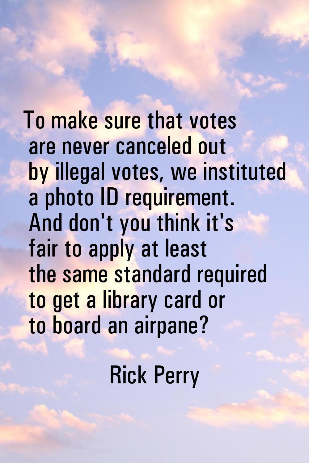 To make sure that votes are never canceled out by illegal votes, we instituted a photo ID requireme