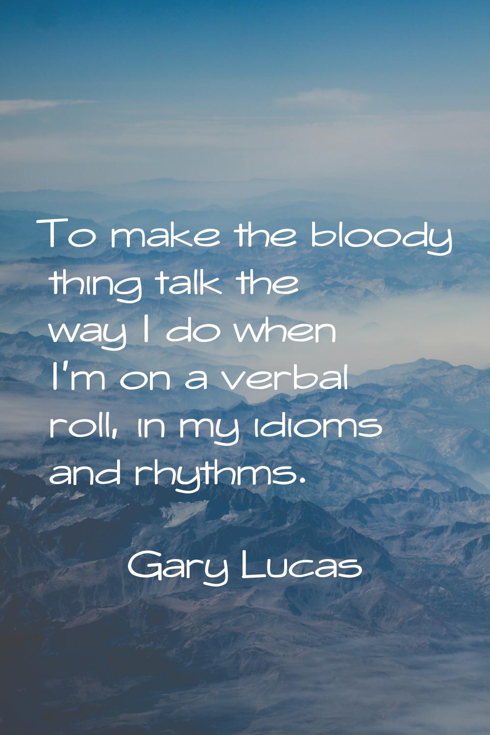 To make the bloody thing talk the way I do when I'm on a verbal roll, in my idioms and rhythms.