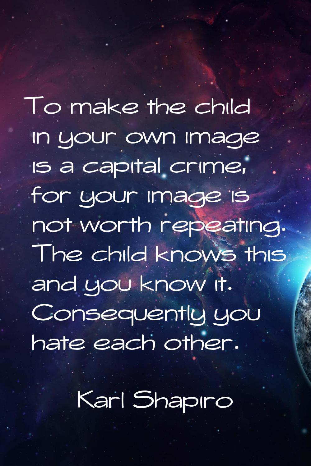 To make the child in your own image is a capital crime, for your image is not worth repeating. The 