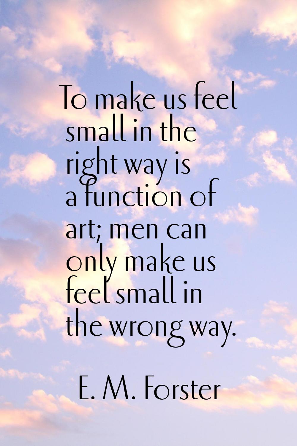 To make us feel small in the right way is a function of art; men can only make us feel small in the