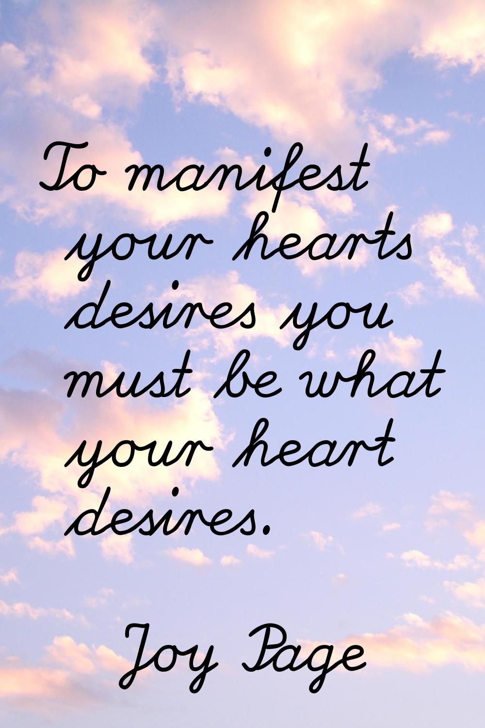 To manifest your hearts desires you must be what your heart desires.