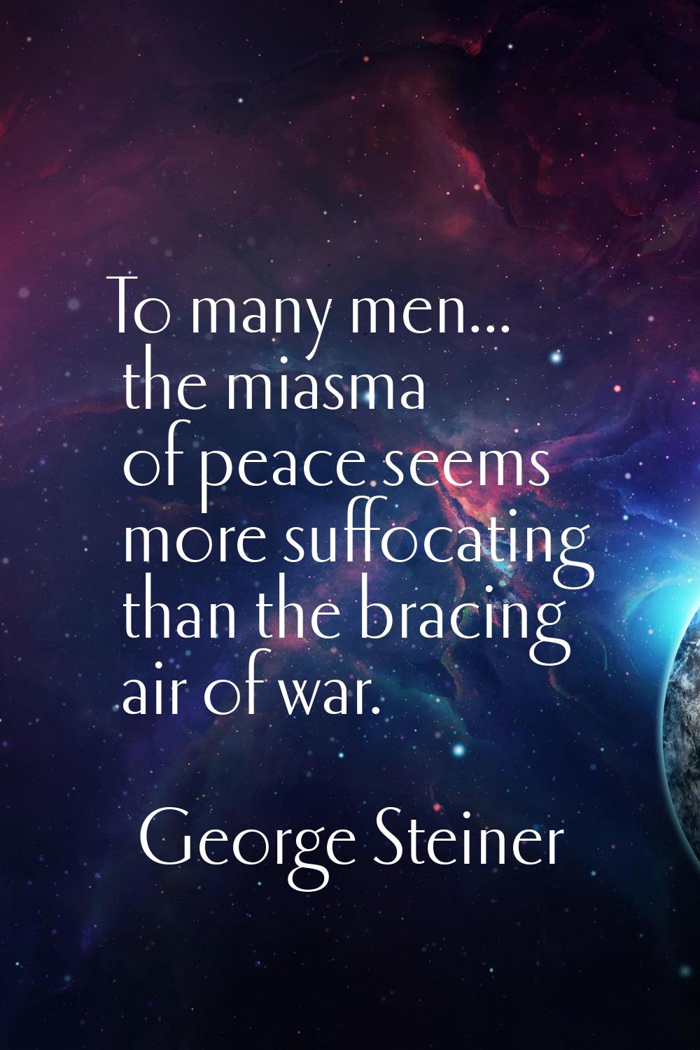 To many men... the miasma of peace seems more suffocating than the bracing air of war.