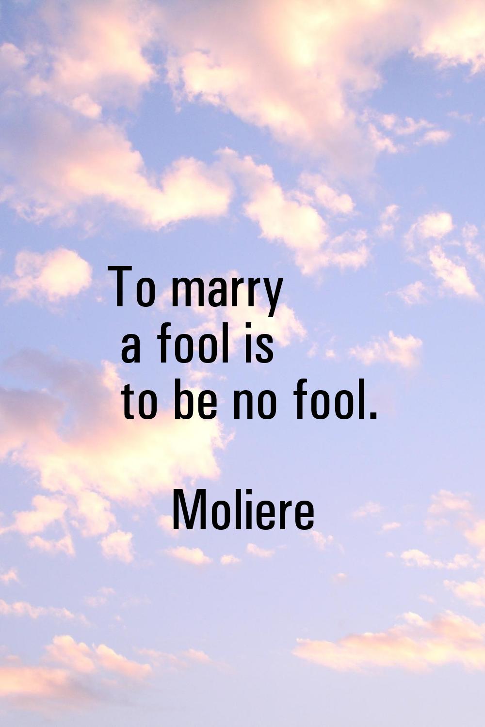 To marry a fool is to be no fool.