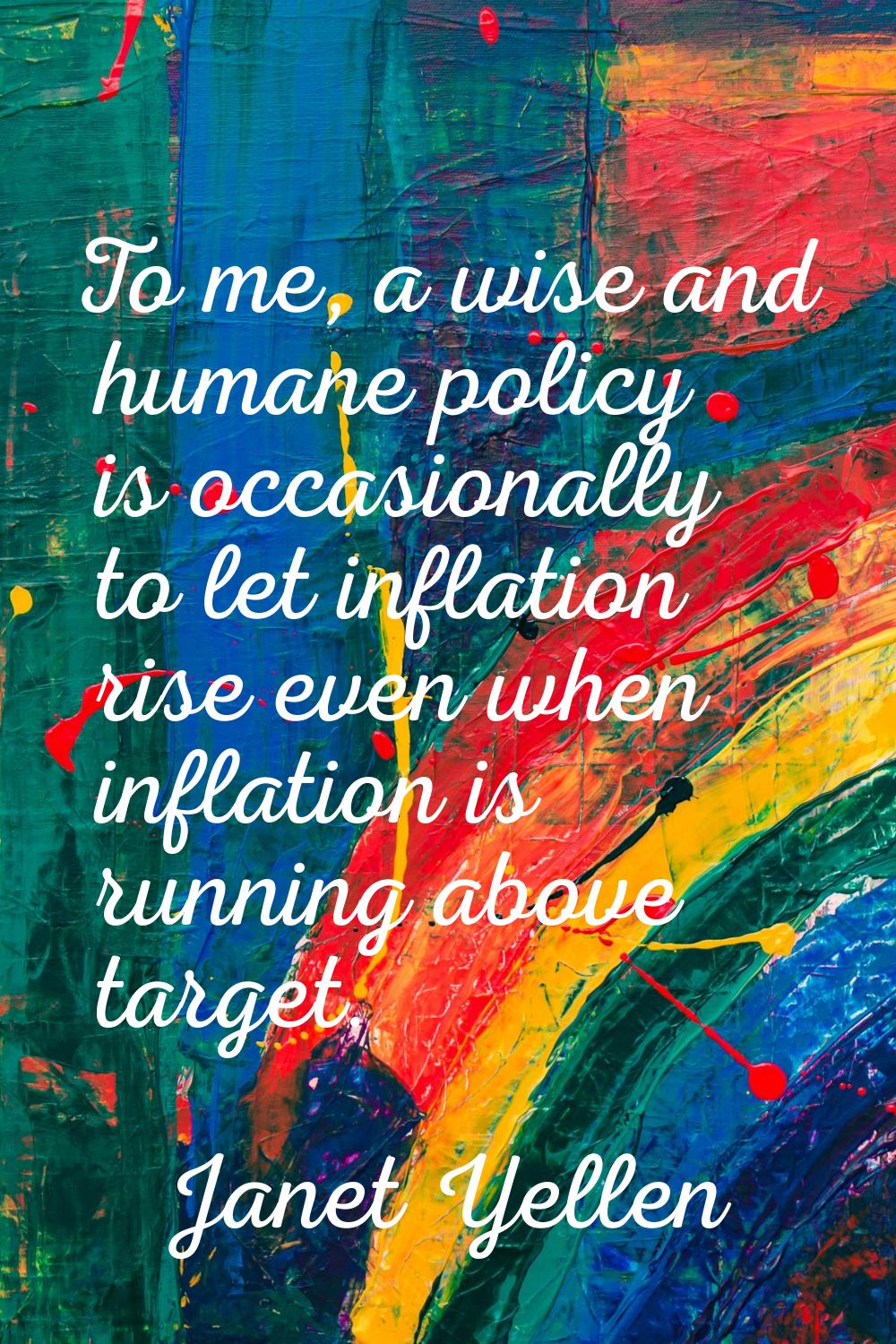 To me, a wise and humane policy is occasionally to let inflation rise even when inflation is runnin
