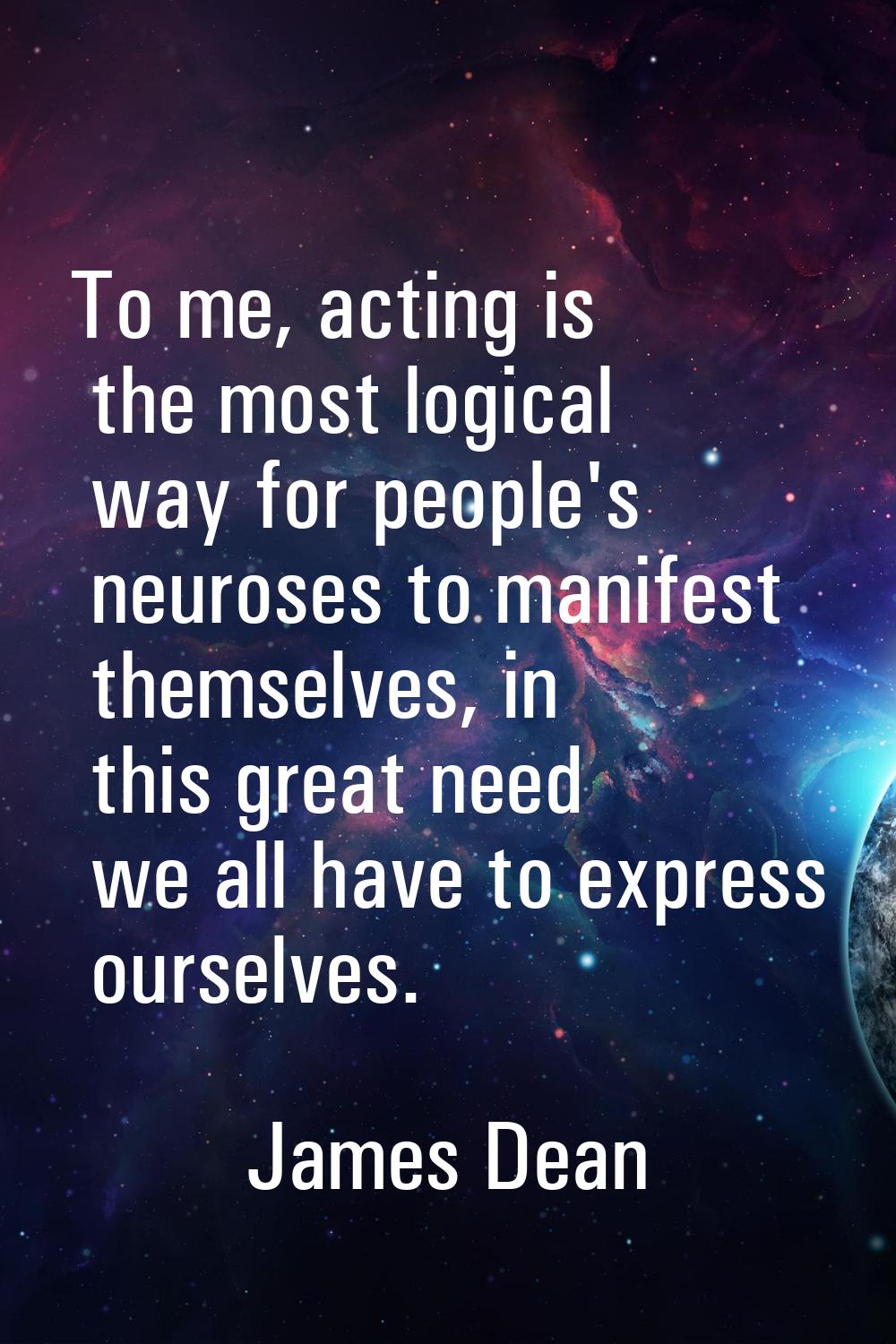 To me, acting is the most logical way for people's neuroses to manifest themselves, in this great n