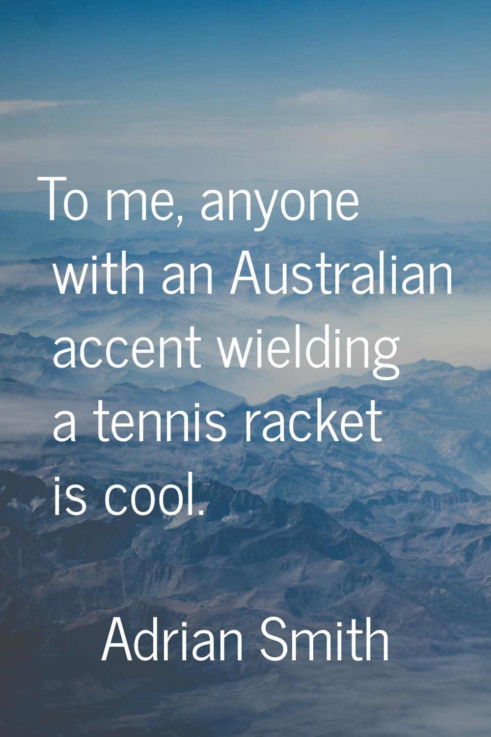 To me, anyone with an Australian accent wielding a tennis racket is cool.