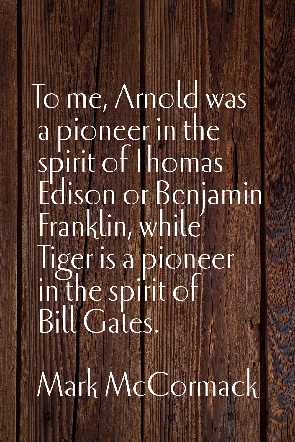 To me, Arnold was a pioneer in the spirit of Thomas Edison or Benjamin Franklin, while Tiger is a p