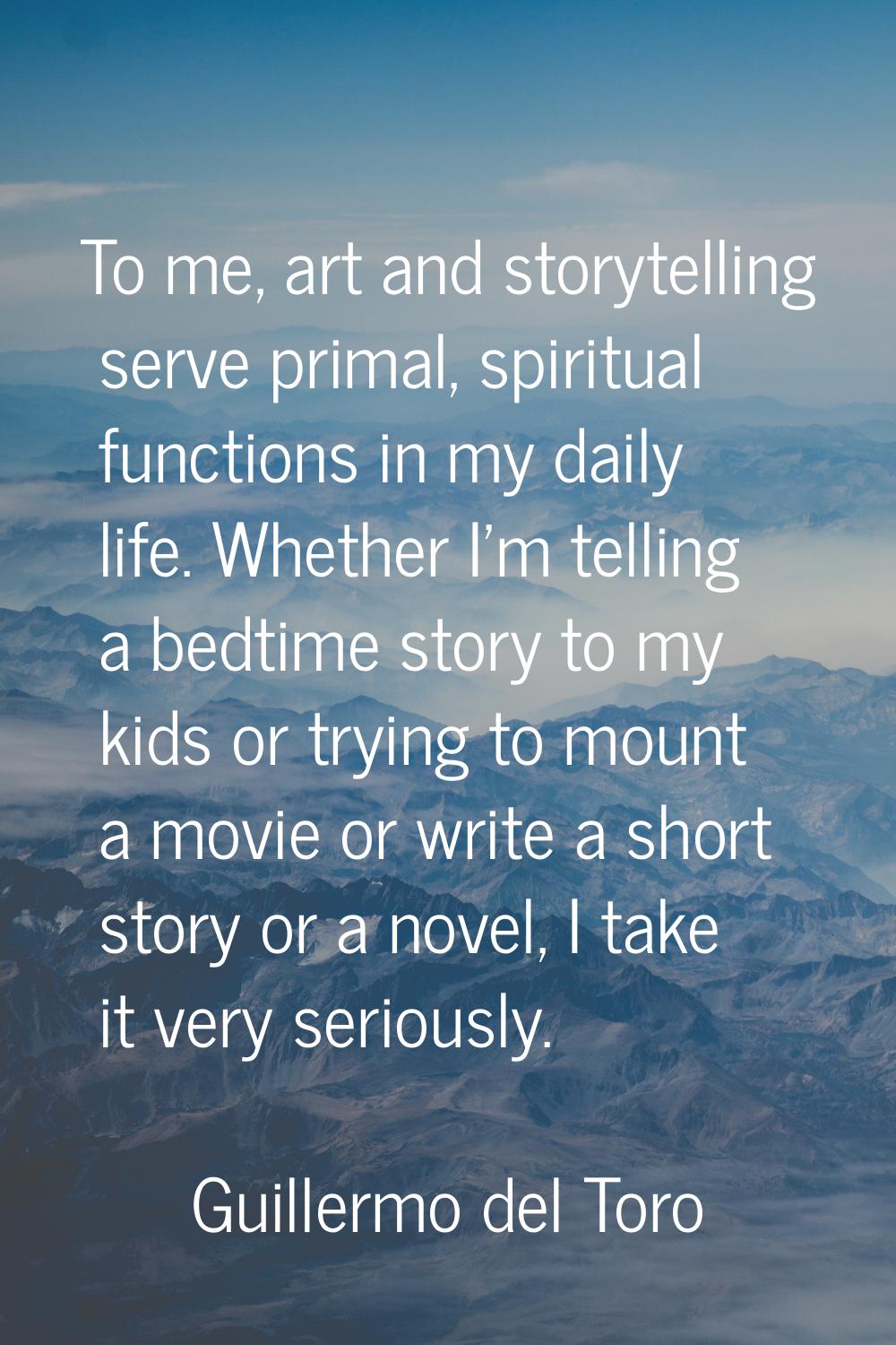 To me, art and storytelling serve primal, spiritual functions in my daily life. Whether I'm telling