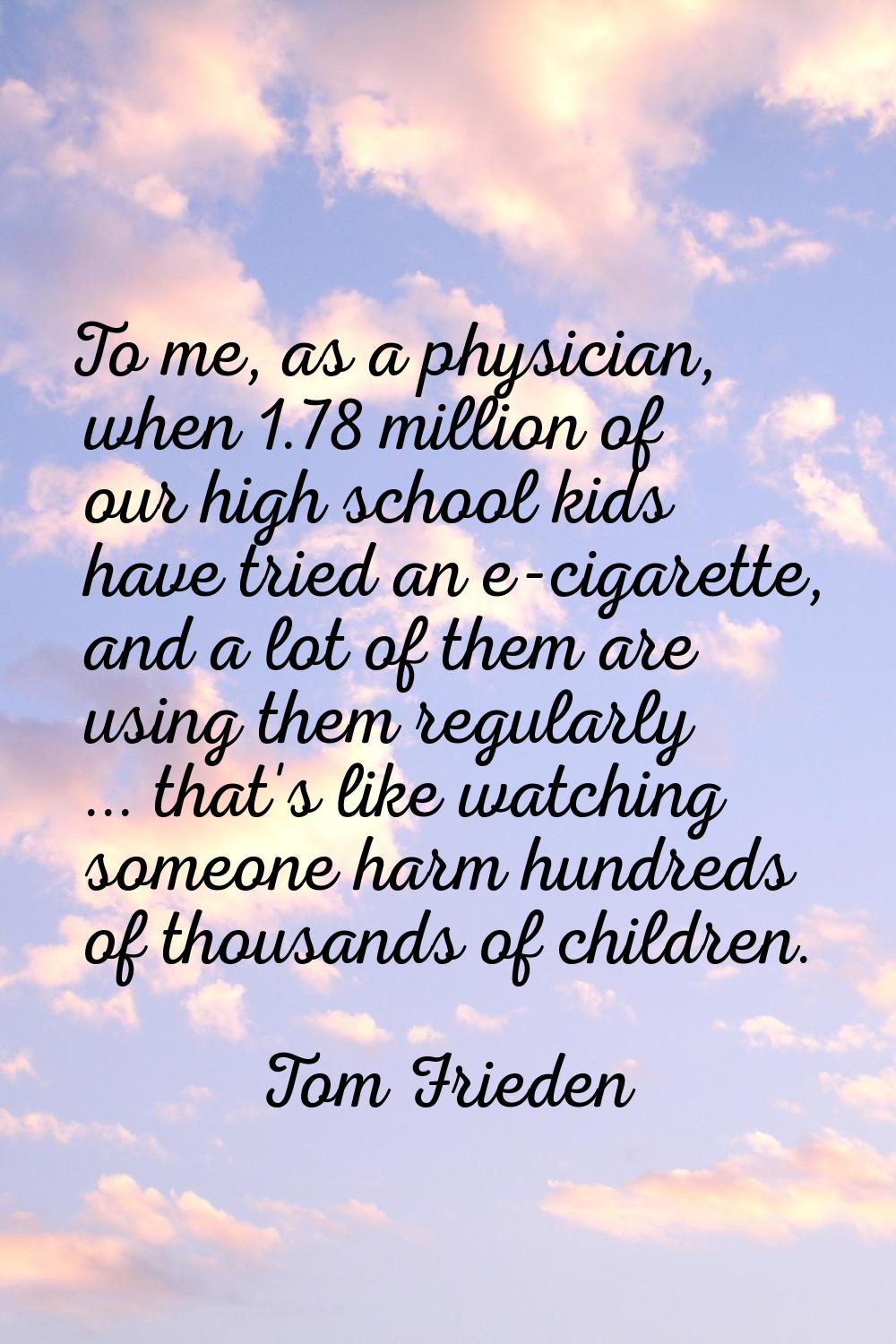 To me, as a physician, when 1.78 million of our high school kids have tried an e-cigarette, and a l