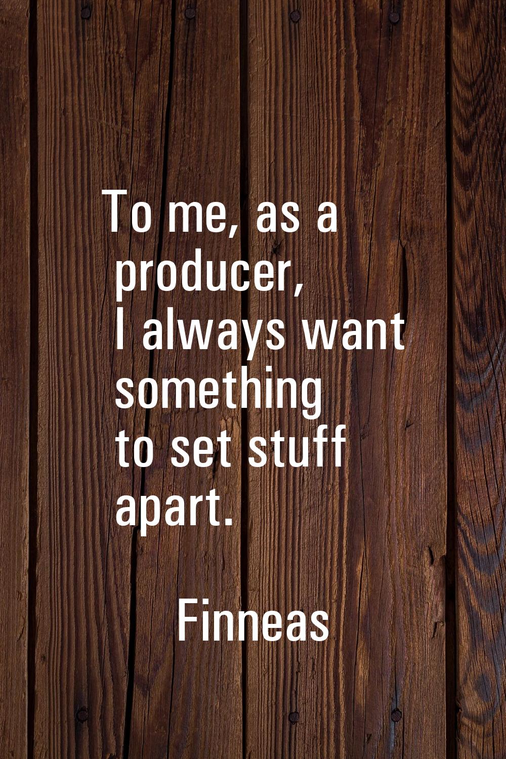 To me, as a producer, I always want something to set stuff apart.