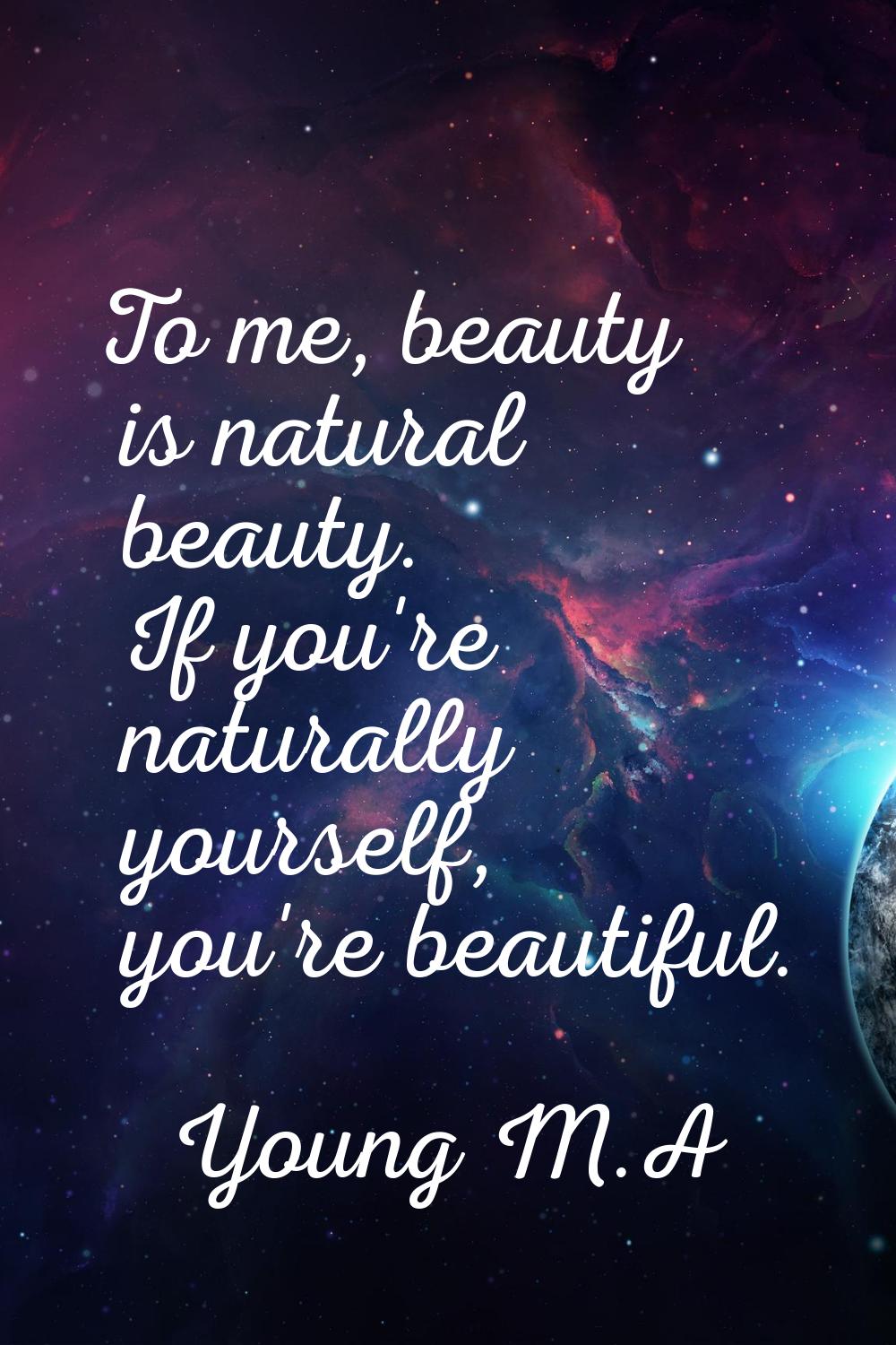 To me, beauty is natural beauty. If you're naturally yourself, you're beautiful.