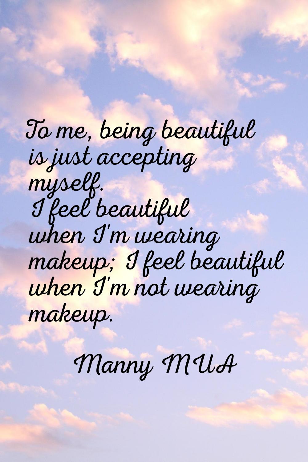 To me, being beautiful is just accepting myself. I feel beautiful when I'm wearing makeup; I feel b
