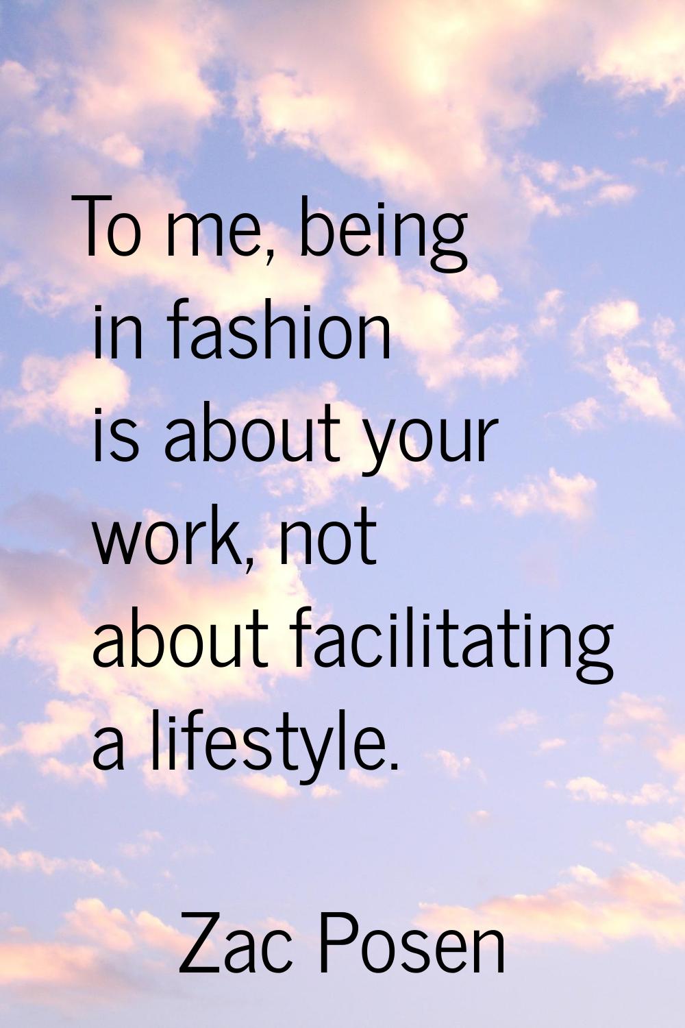To me, being in fashion is about your work, not about facilitating a lifestyle.