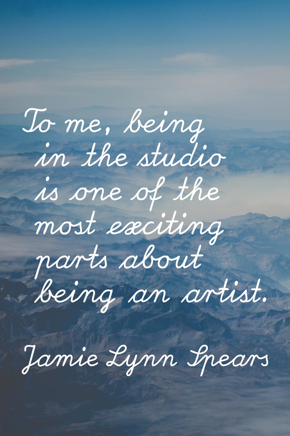 To me, being in the studio is one of the most exciting parts about being an artist.