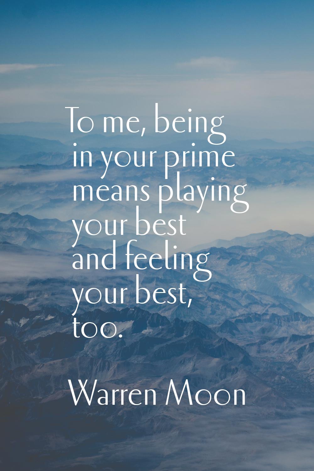 To me, being in your prime means playing your best and feeling your best, too.