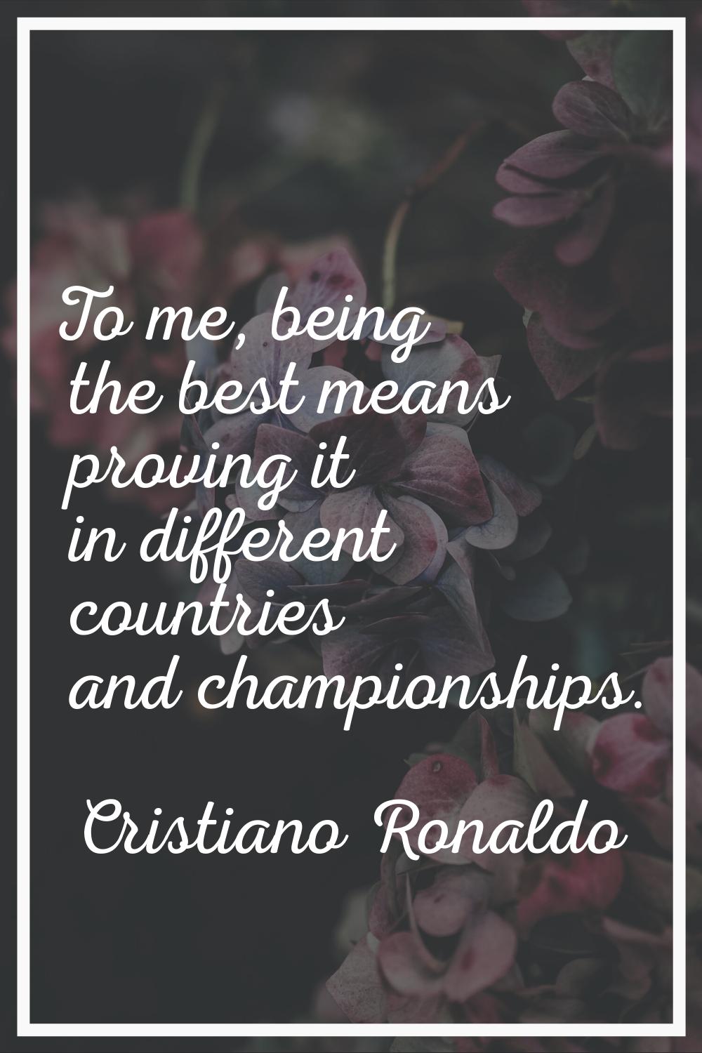 To me, being the best means proving it in different countries and championships.