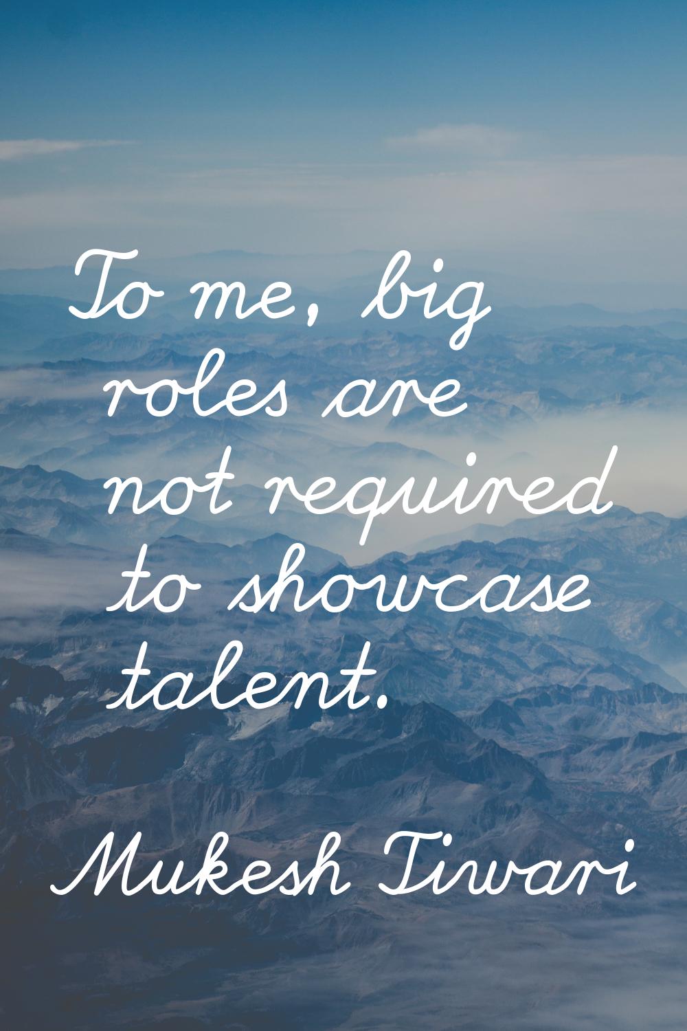 To me, big roles are not required to showcase talent.