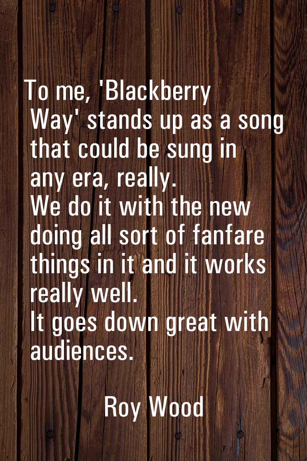 To me, 'Blackberry Way' stands up as a song that could be sung in any era, really. We do it with th
