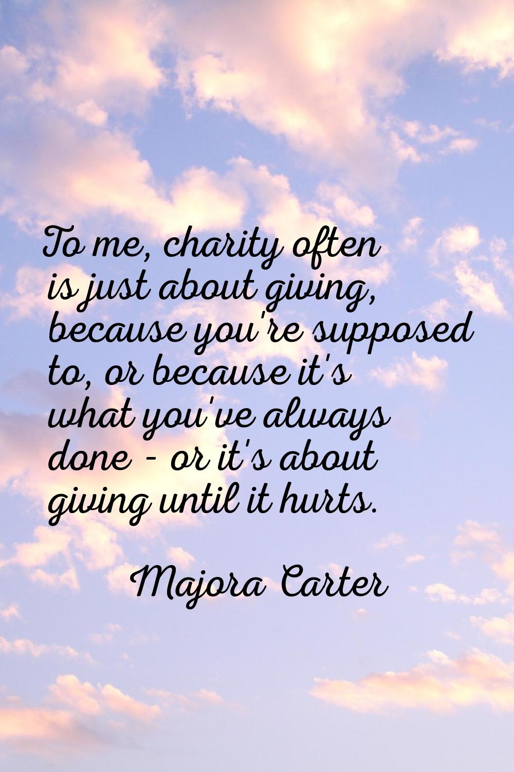 To me, charity often is just about giving, because you're supposed to, or because it's what you've 