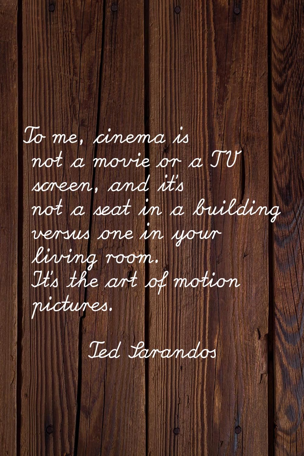 To me, cinema is not a movie or a TV screen, and it's not a seat in a building versus one in your l