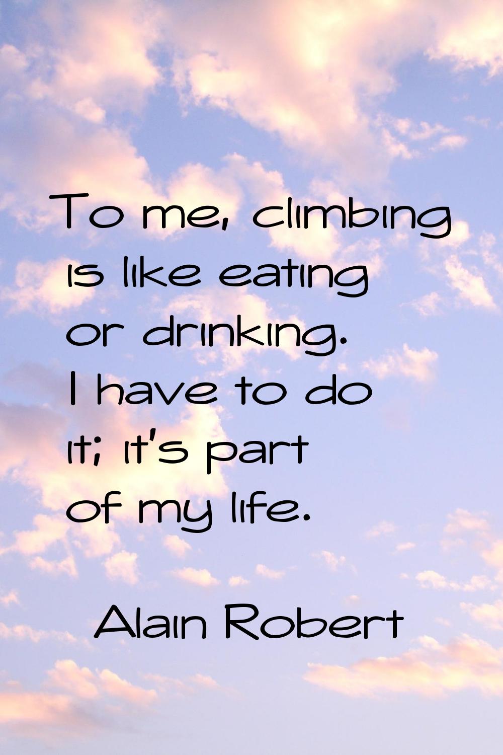To me, climbing is like eating or drinking. I have to do it; it's part of my life.