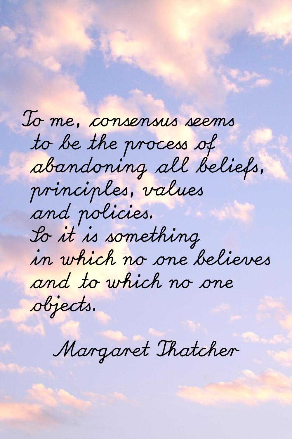 To me, consensus seems to be the process of abandoning all beliefs, principles, values and policies