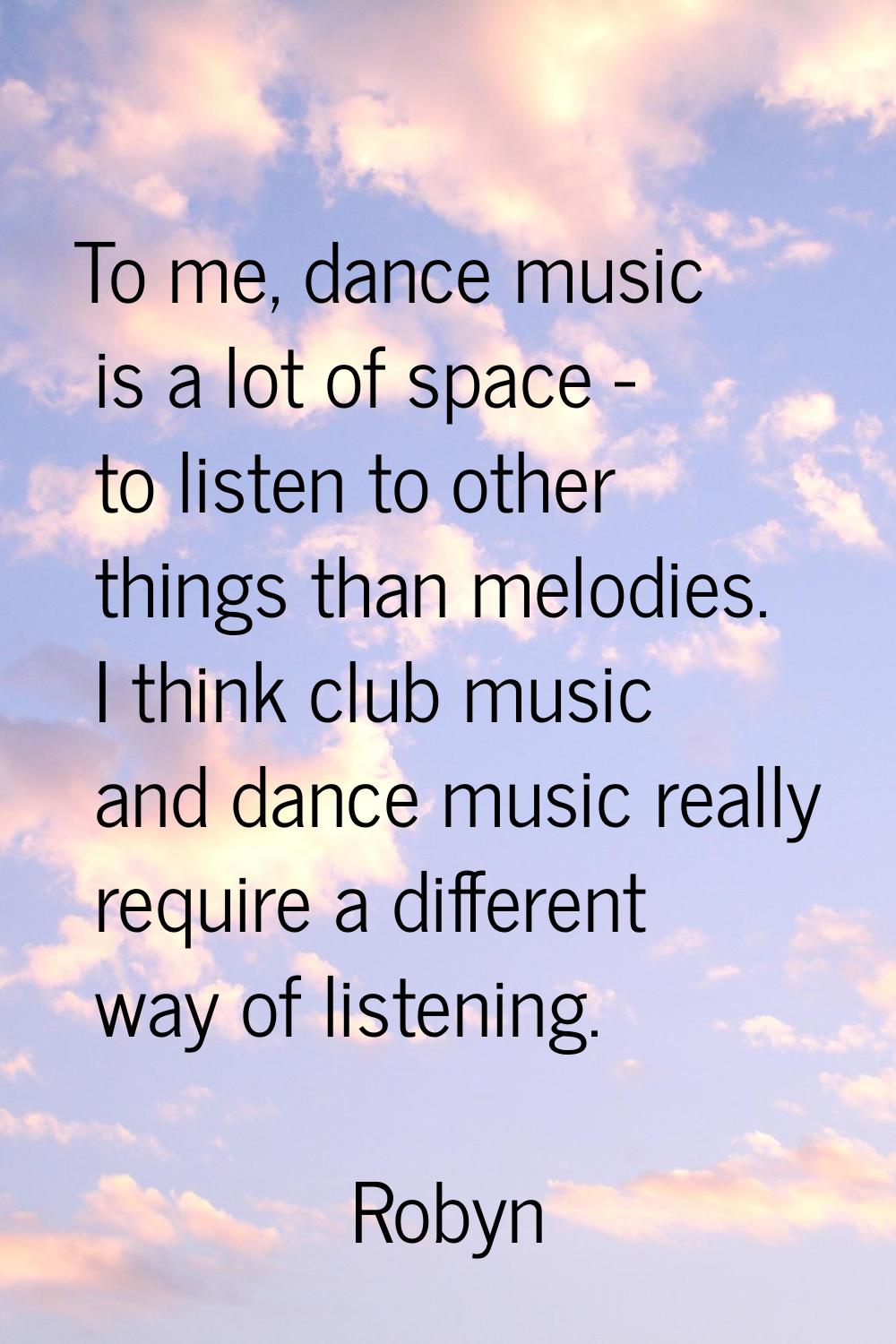 To me, dance music is a lot of space - to listen to other things than melodies. I think club music 