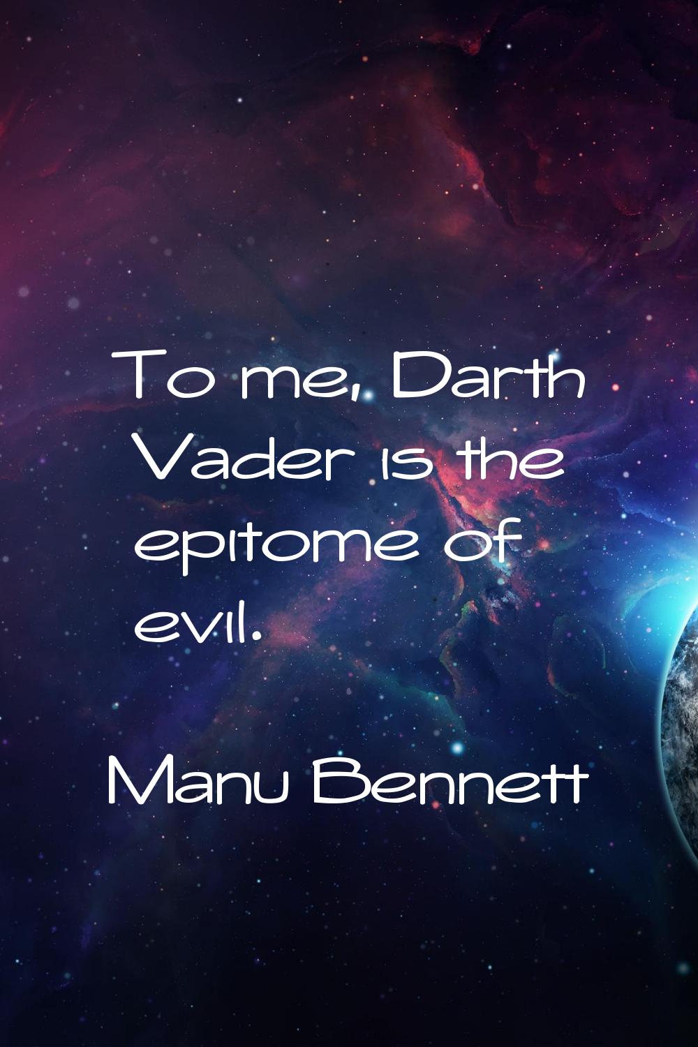 To me, Darth Vader is the epitome of evil.