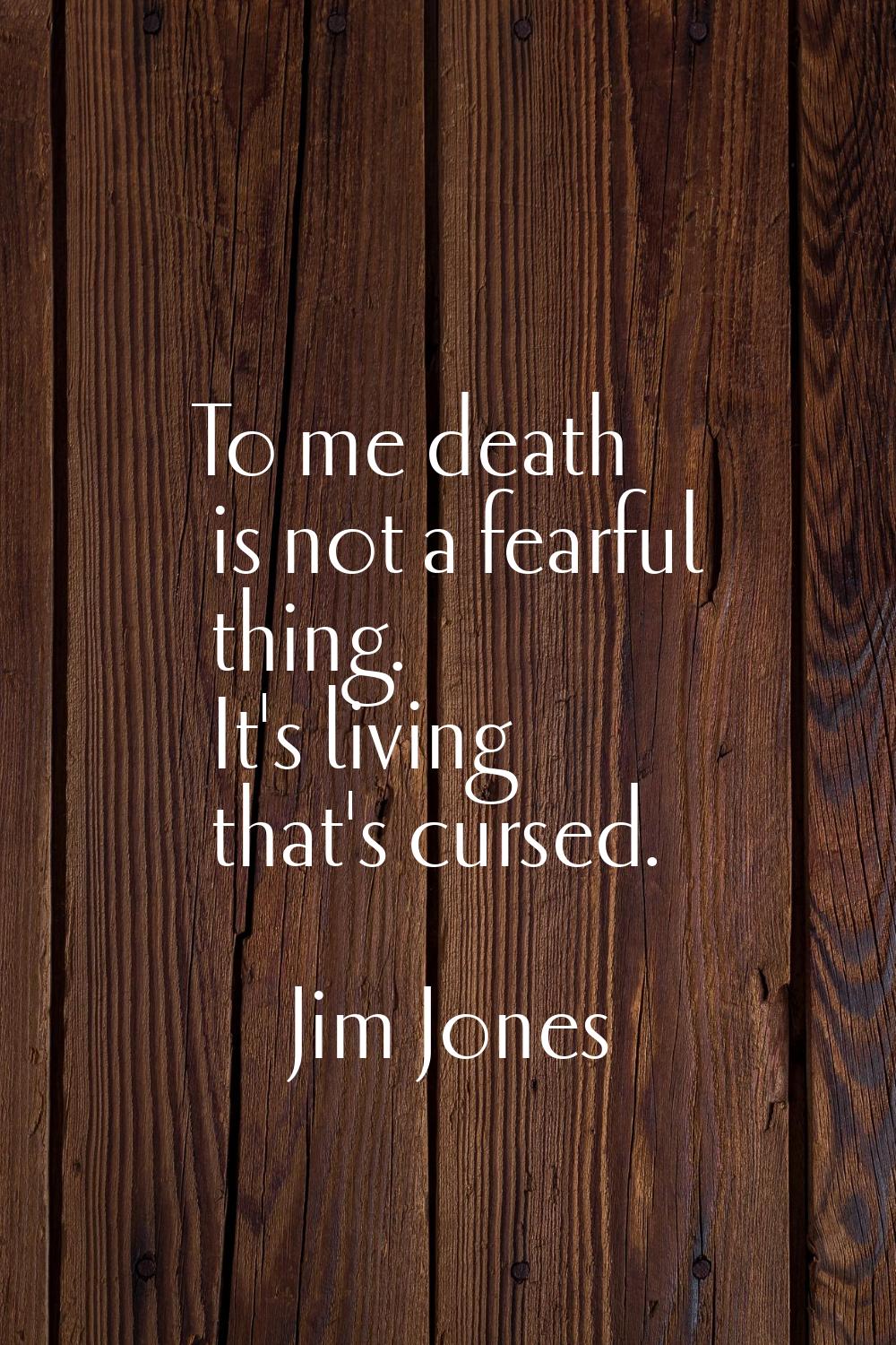 To me death is not a fearful thing. It's living that's cursed.