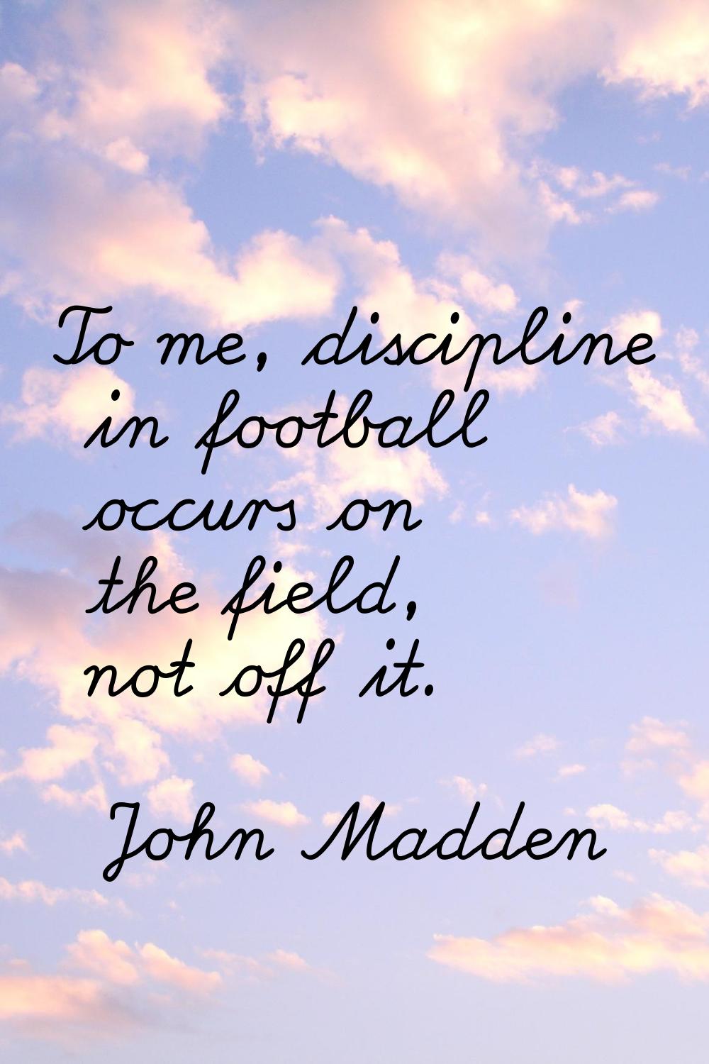 To me, discipline in football occurs on the field, not off it.