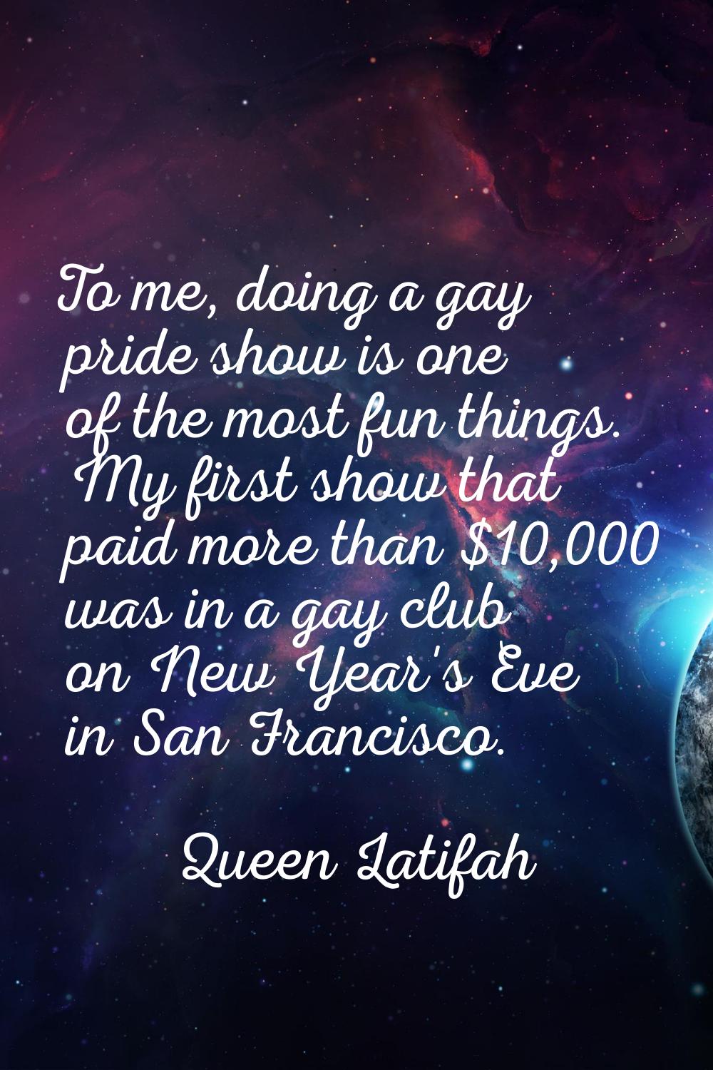 To me, doing a gay pride show is one of the most fun things. My first show that paid more than $10,
