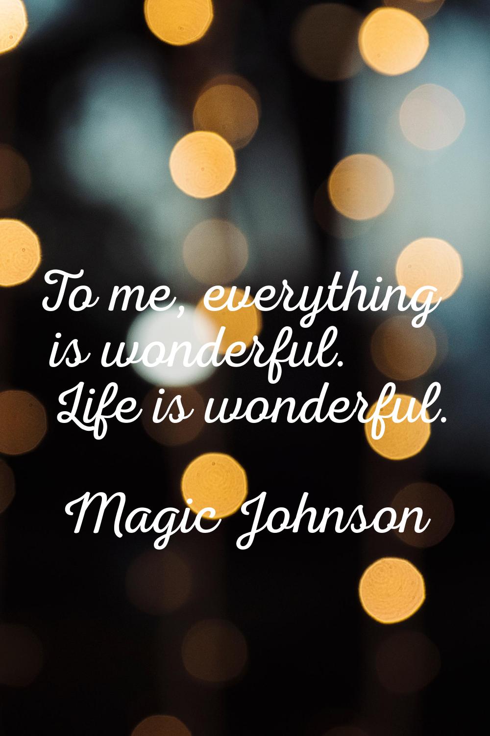 To me, everything is wonderful. Life is wonderful.