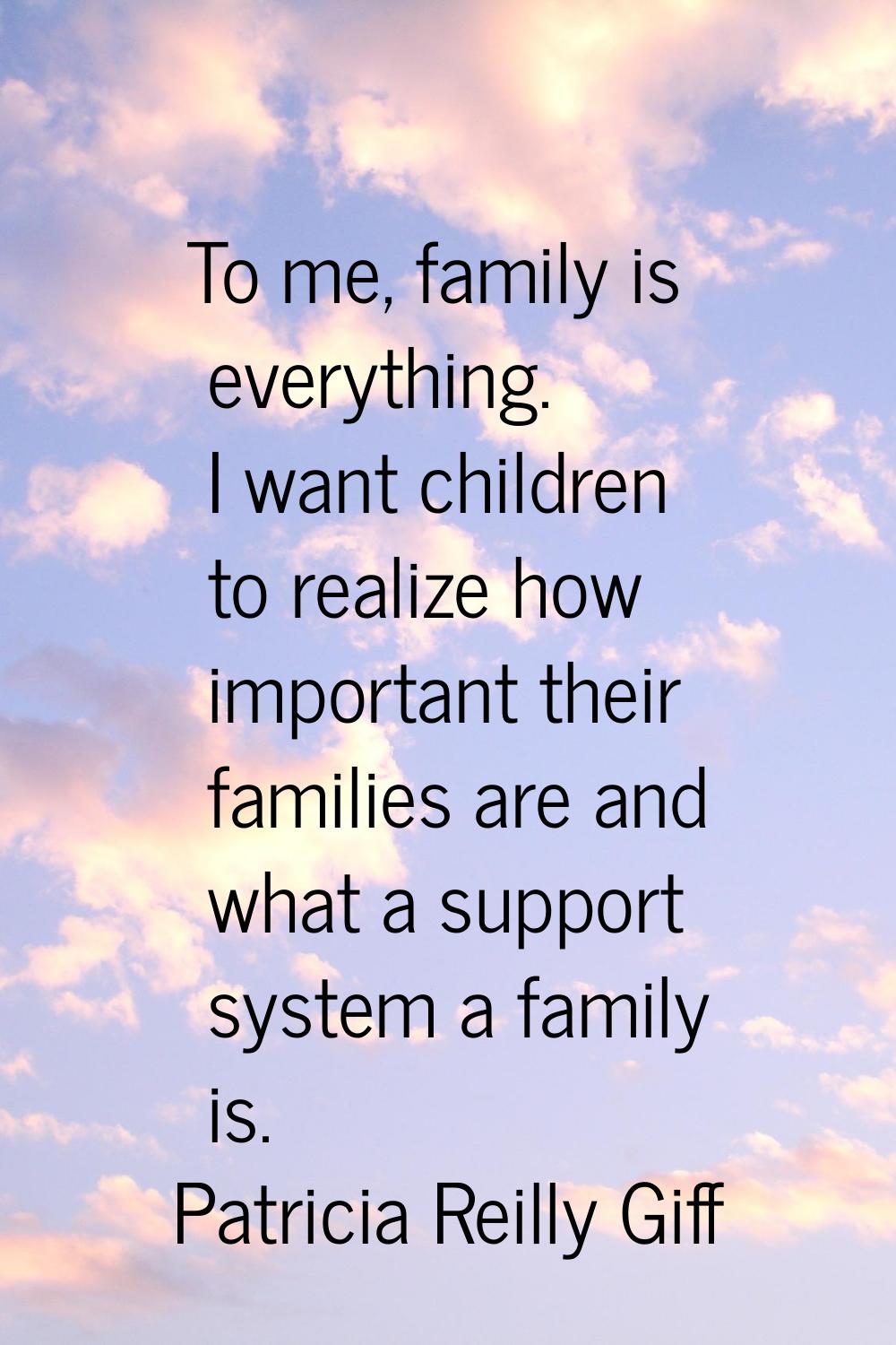 To me, family is everything. I want children to realize how important their families are and what a