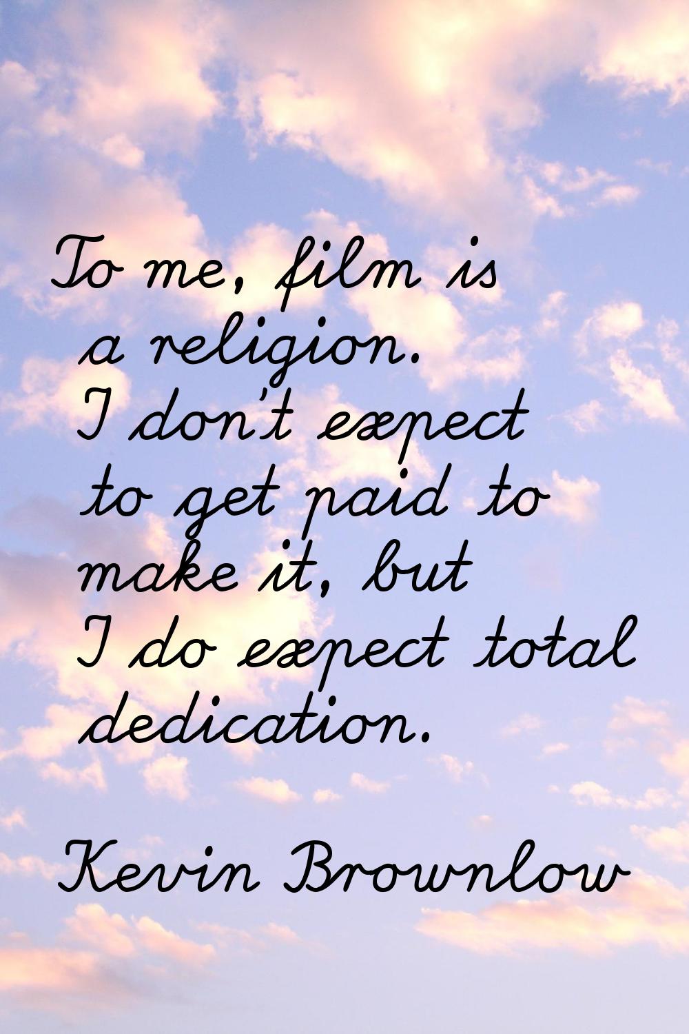 To me, film is a religion. I don't expect to get paid to make it, but I do expect total dedication.