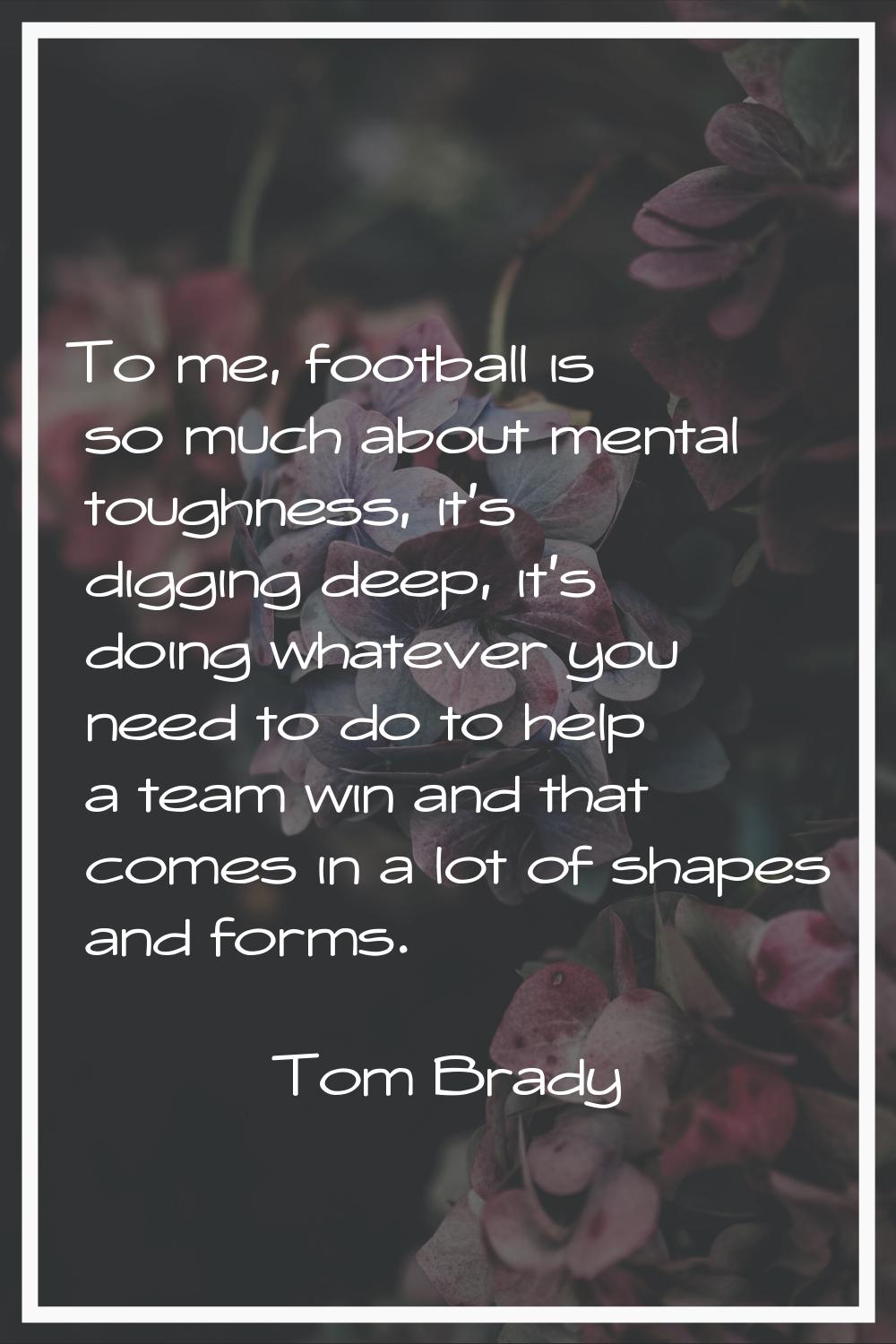 To me, football is so much about mental toughness, it's digging deep, it's doing whatever you need 