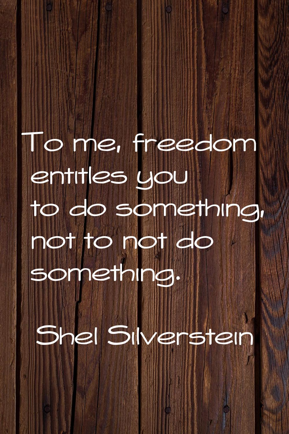 To me, freedom entitles you to do something, not to not do something.