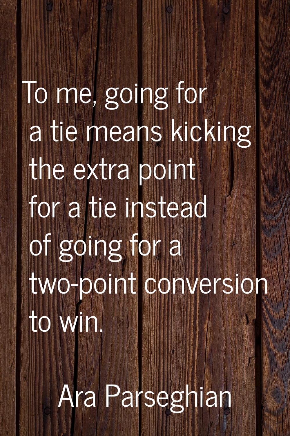 To me, going for a tie means kicking the extra point for a tie instead of going for a two-point con