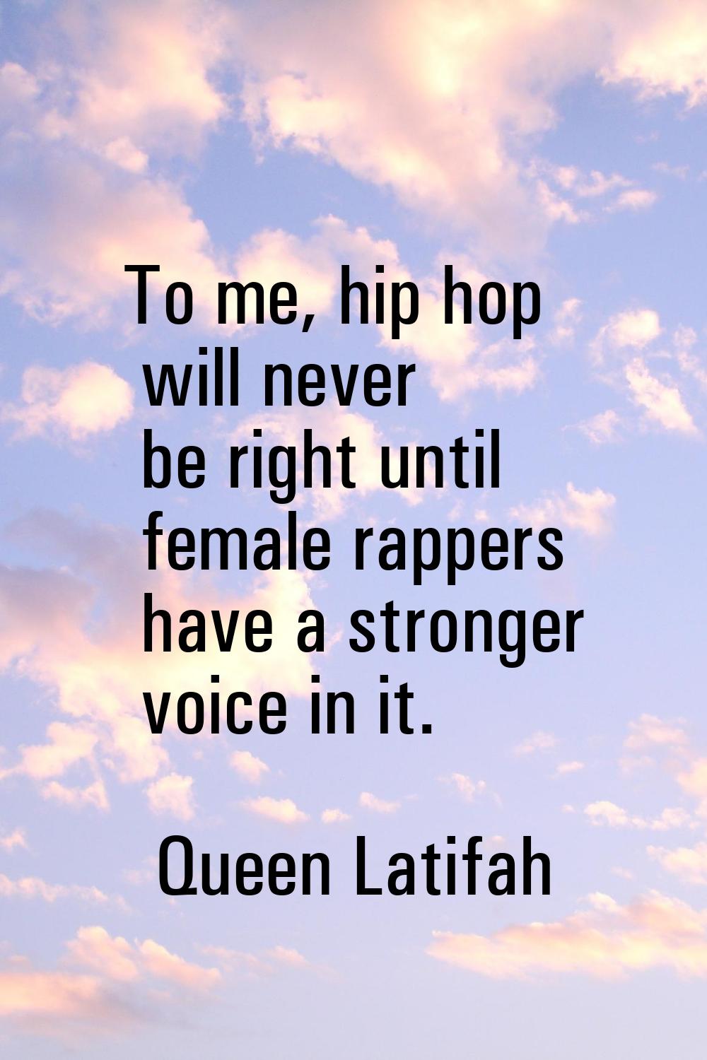 To me, hip hop will never be right until female rappers have a stronger voice in it.