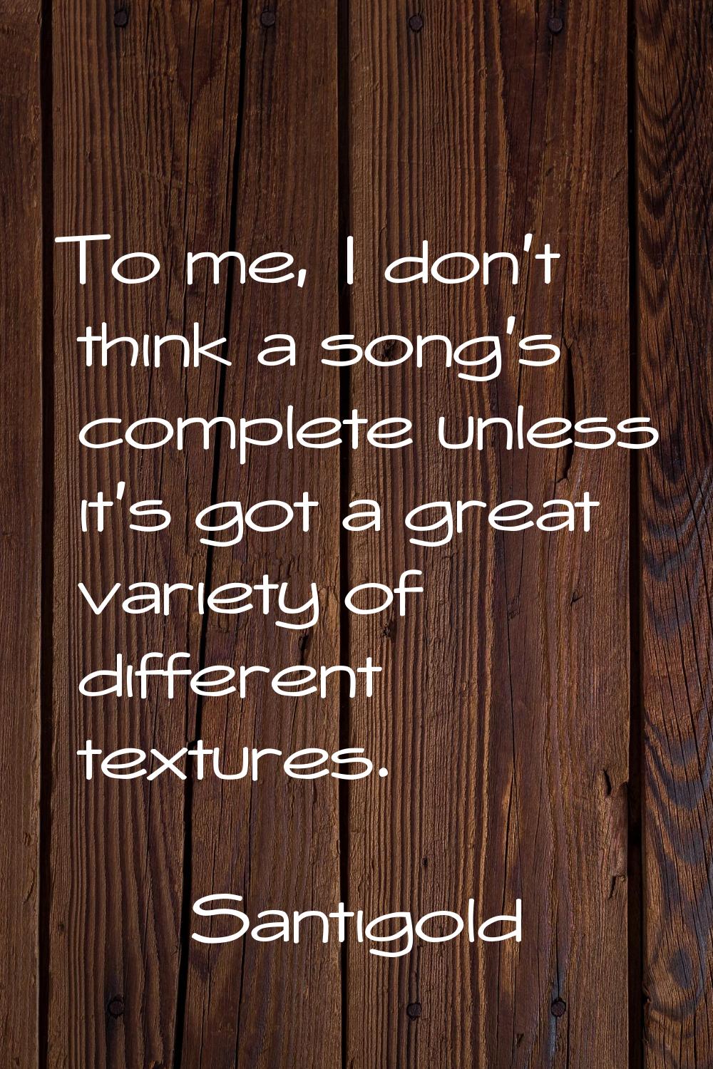 To me, I don't think a song's complete unless it's got a great variety of different textures.