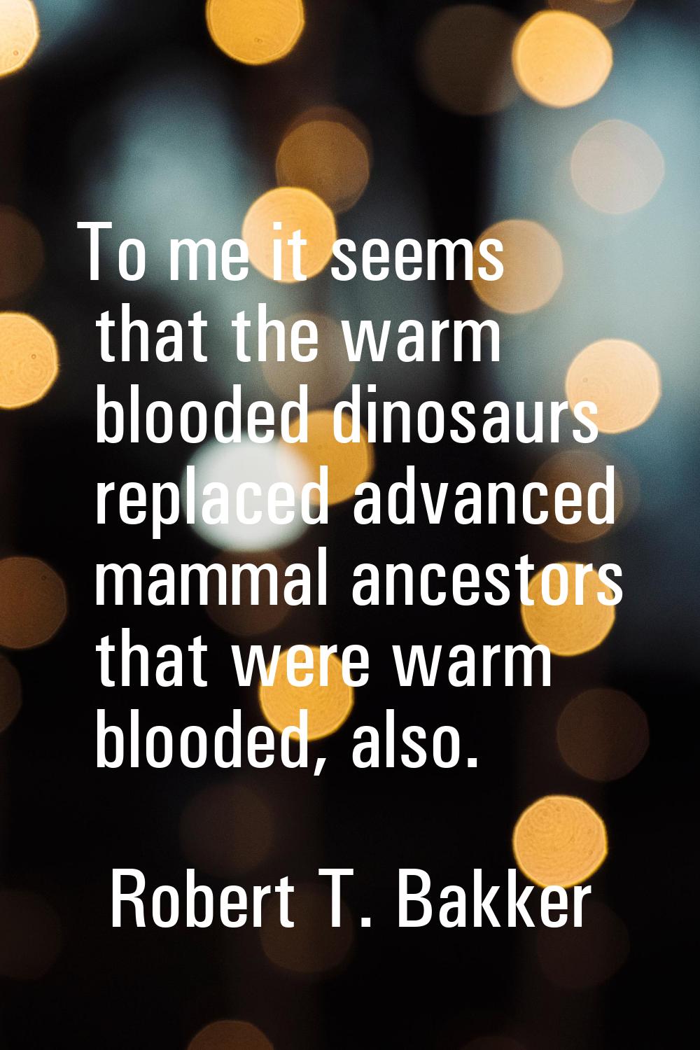 To me it seems that the warm blooded dinosaurs replaced advanced mammal ancestors that were warm bl