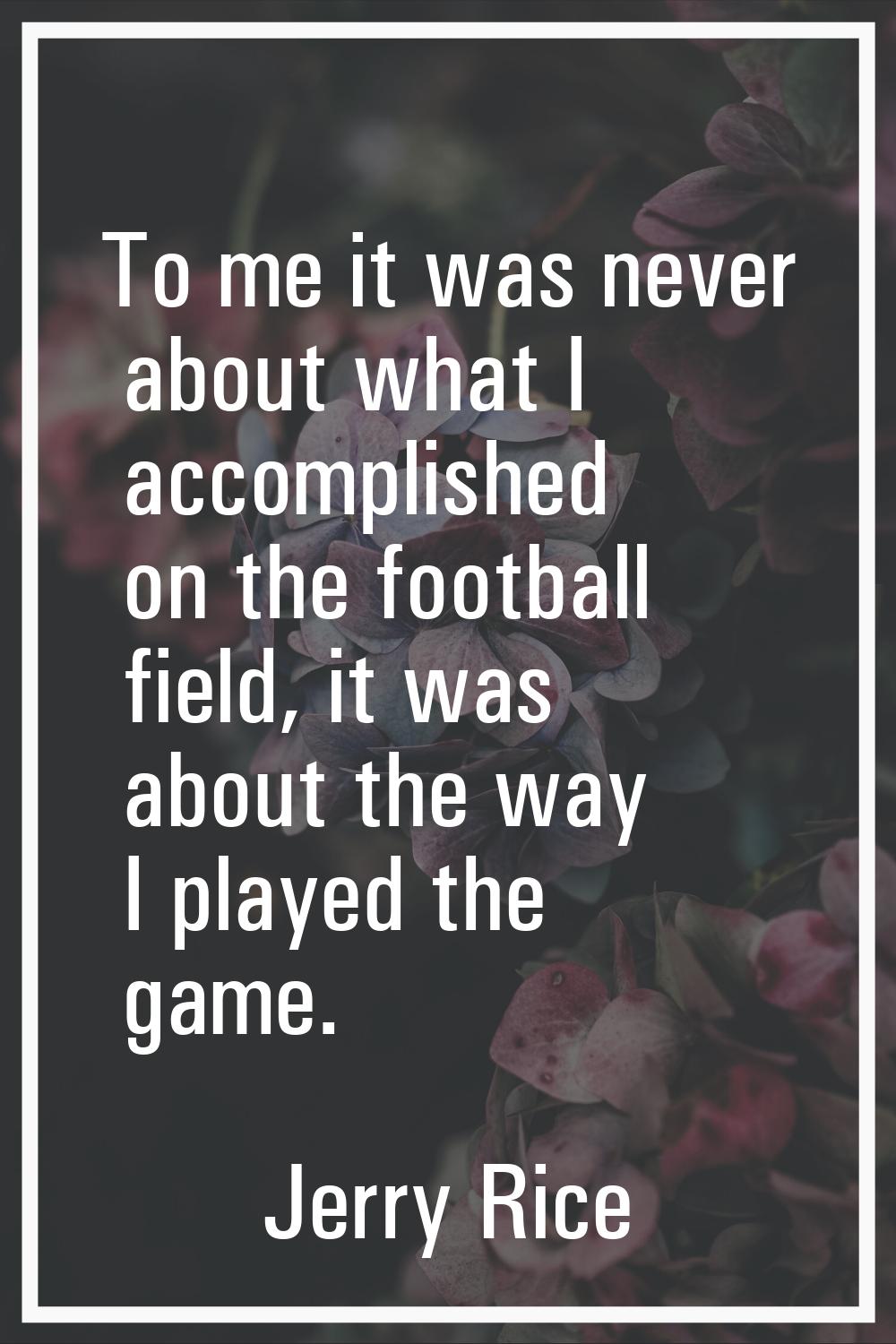 To me it was never about what I accomplished on the football field, it was about the way I played t