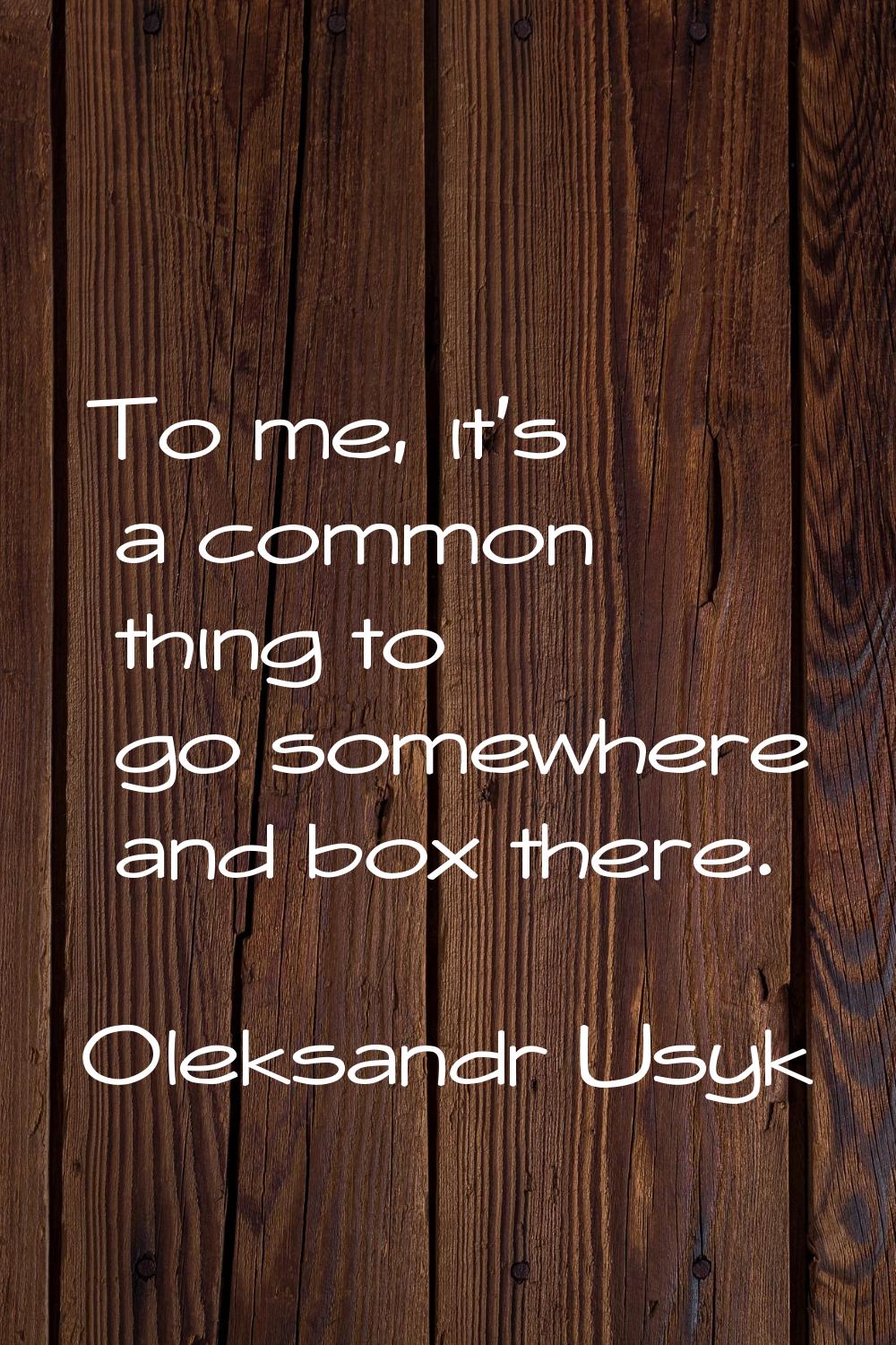 To me, it's a common thing to go somewhere and box there.