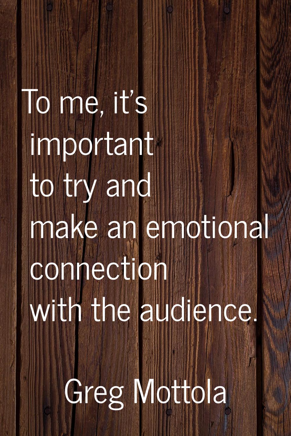 To me, it's important to try and make an emotional connection with the audience.